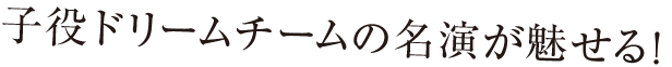 子役ドリームチームの名演が魅せる！